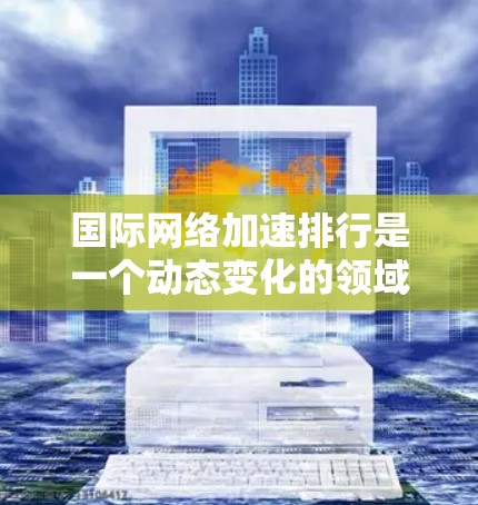 国际<strong>网络加速</strong>排行是一个动态变化的领域,因为它取决于网络环境、用户需求和加速器的功能。以下是一些常见的国际<strong>网络加速</strong>排行和一些因素会影响这些排行