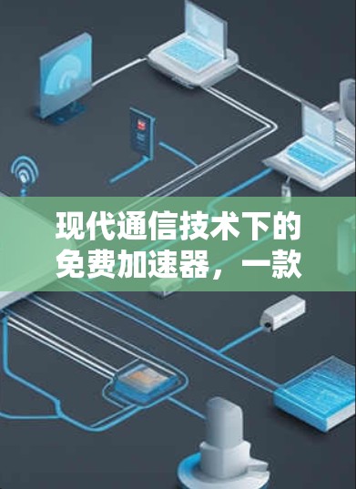 现代通信技术下的免费加速器,一款让你轻松秒杀网络的好工具