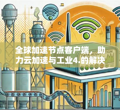 全球加速节点客户端,助力云加速与工业4.的解决方案