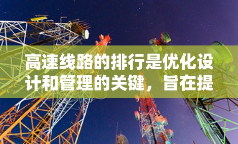高速线路的排行是优化设计和管理的关键，旨在提高交通效率、降低成本并确保安全。以下是一些主要的排行方法