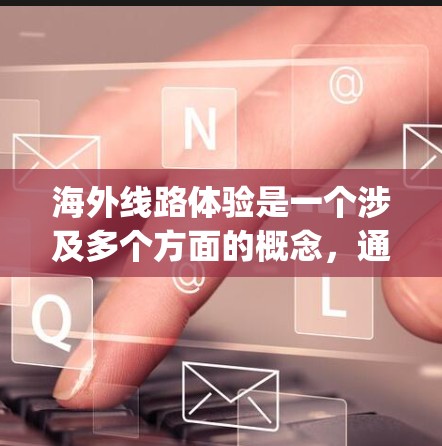 海外线路体验是一个涉及多个方面的概念，通常指的是从 you 的家乡或居住地出发，前往另一个国家的航点，然后从那里乘飞机前往海外目的地的过程。以下是一些关于海外线路体验的常见问题和建议