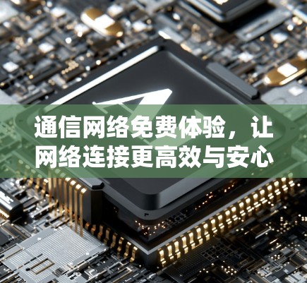 通信网络免费体验,让网络连接更高效与安心 通信网络免费体验,让网络连接更高效与安心