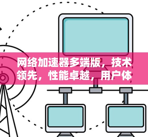 <strong>网络加速</strong>器多端版,技术领先,性能卓越,用户体验无限