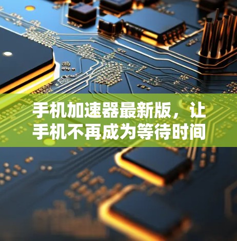 手机加速器最新版,让手机不再成为等待时间的见证者
