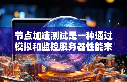节点加速测试是一种通过模拟和监控服务器性能来评估其运行效率和稳定性的方法，旨在帮助用户优化服务器配置以提升性能。以下是对该概念的详细分析