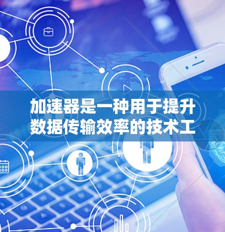 加速器是一种用于提升数据传输效率的技术工具，尤其在快速上行和快速下行方面，能够显著提高数据传输速度。以下是对加速器在快速上行和快速下行方面的详细分析