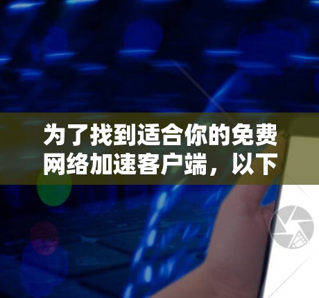 为了找到适合你的免费<strong>网络加速</strong>客户端,以下是一些推荐及其详细说明