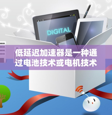 低延迟加速器是一种通过电池技术或电机技术来提升车辆加速性能的装置。它的主要作用是通过减少充电时间或缩短电池放电时间，从而提高车辆的加速效率。低延迟加速器广泛应用于电动汽车，尤其是插电式混合动力汽车中