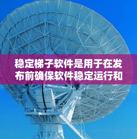 稳定梯子软件是用于在发布前确保软件稳定运行和兼容性的软件,通常包括测试环境的创建、编译优化、注册表修改等步骤。以下是详细的步骤说明