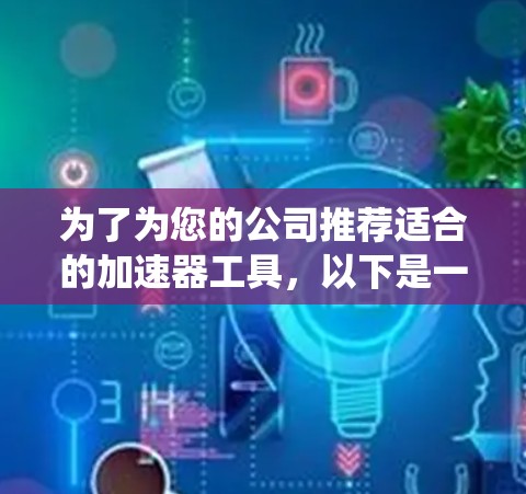 为了为您的公司推荐适合的加速器工具,以下是一个系统性的评估和推荐过程