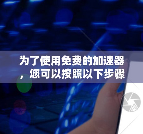 为了使用免费的加速器,您可以按照以下步骤操作 为了使用免费的加速器,您可以按照以下步骤操作