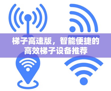 梯子高速版,智能便捷的高效梯子设备推荐 梯子高速版,智能便捷的高效梯子设备推荐