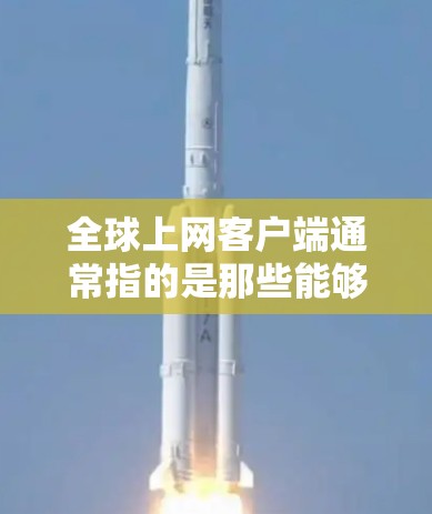 全球上网客户端通常指的是那些能够在全球范围内访问和使用互联网服务的设备或服务器。这些客户端通过网络连接，提供了一种跨国的访问体验。以下是关于全球上网客户端的一些关键点