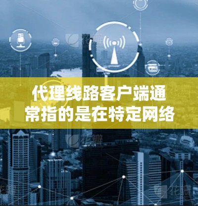 代理线路客户端通常指的是在特定网络环境中,通过代理服务器或代理线路设备来实现数据传输、服务访问或应用部署的客户端。以下是一些可能的解释和步骤,帮助你更好地理解并使用该概念