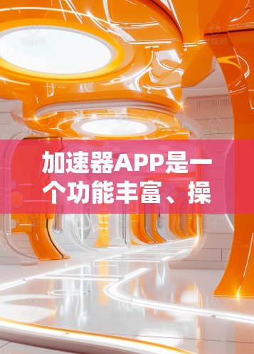 加速器APP是一个功能丰富、操作便捷的加速工具,旨在帮助用户减少下载过程中的延迟。以下是对其体验的详细描述