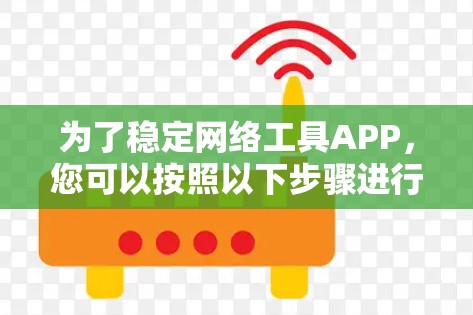 为了稳定网络工具APP,您可以按照以下步骤进行检查和优化 为了稳定网络工具APP,您可以按照以下步骤进行检查和优化