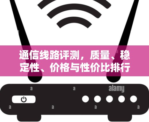 通信线路评测,质量、稳定性、价格与性价比排行