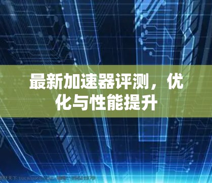 最新加速器评测,优化与性能提升
