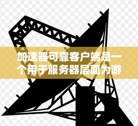 加速器可靠客户端是一个用于服务器层面为游戏开发者提供加速服务的工具,旨在提高服务器效率和稳定性。以下是对该概念的详细解析
