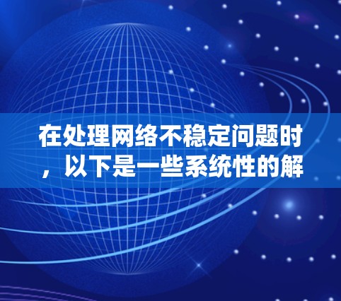 在处理网络不稳定问题时,以下是一些系统性的解决方案