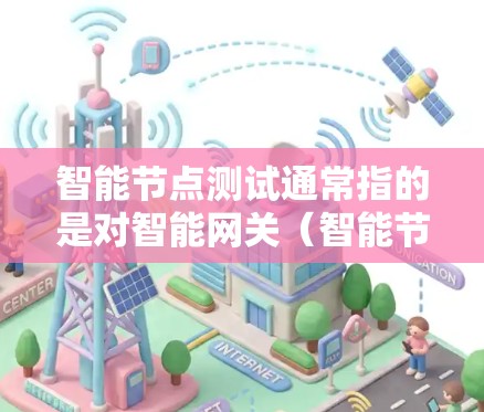 智能节点测试通常指的是对智能网关(智能节点)的测试,以确保其能够正确运行、稳定运行和满足业务需求。智能网关主要用于实时数据流管理,通过数据包管理、流量控制和网络协议优化等方式,提升网络性能和用户体验