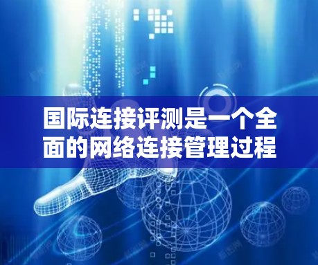 国际连接评测是一个全面的网络连接管理过程,涉及工具的使用、测试和分析。以下是对该过程的详细总结 国际连接评测是一个全面的网络连接管理过程,涉及工具的使用、测试和分析。以下是对该过程的详细总结