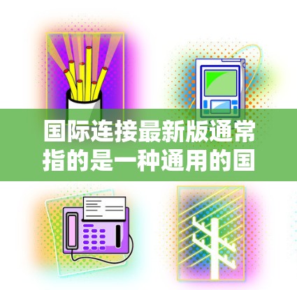 国际连接最新版通常指的是一种通用的国际连接解决方案,适用于多种国际网络环境。常见的国际连接方式包括
