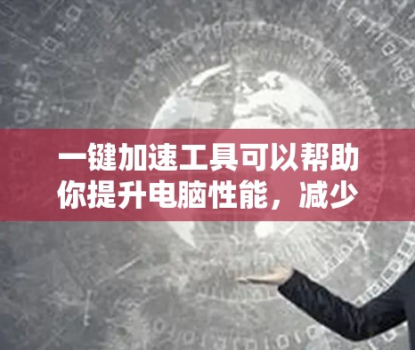 一键加速工具可以帮助你提升电脑性能,减少延迟和卡顿。以下是一些常见的一键加速工具,供你选择