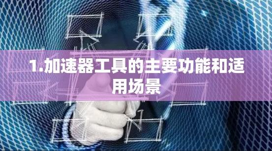 1.加速器工具的主要功能和适用场景 1.加速器工具的主要功能和适用场景