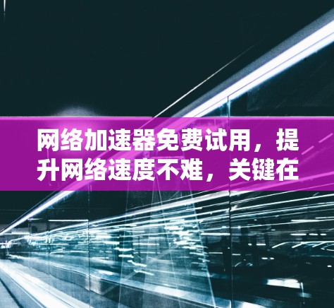 <strong>网络加速</strong>器免费试用,提升网络速度不难,关键在于合理运用