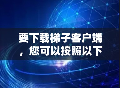 要下载梯子客户端,您可以按照以下步骤操作