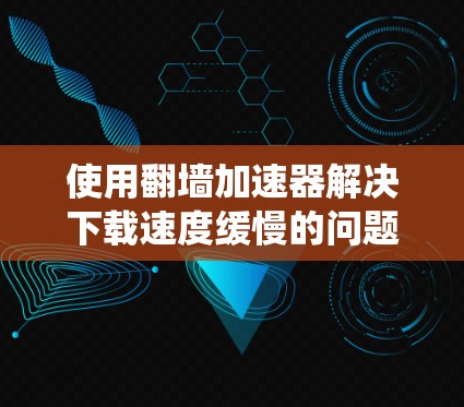 使用翻墙加速器解决下载速度缓慢的问题是一个可行且有效的策略。以下是一个系统化的指南,帮助您逐步应用翻墙加速器,提升下载速度