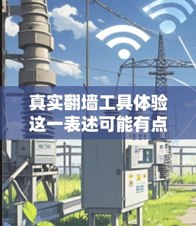 真实翻墙工具体验这一表述可能有点不太直观,但结合上下文,可能是指那些在互联网上翻墙的工作人员或专业人士。如果你指的是翻墙工的具体工作体验,以下是一些可能的解释和建议