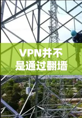 VPN并不是通过翻墙来改变网站内容,而是通过技术手段保护用户在网络环境中的访问权限。VPN主要通过加密技术和防火墙等技术,将用户连接到一个安全的网络环境,防止未经授权的访问