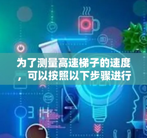 为了测量高速梯子的速度,可以按照以下步骤进行 为了测量高速梯子的速度,可以按照以下步骤进行