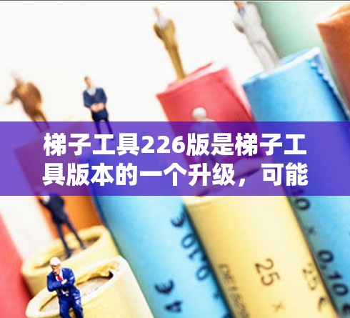 梯子工具226版是梯子工具版本的一个升级,可能包含以下主要功能和改进