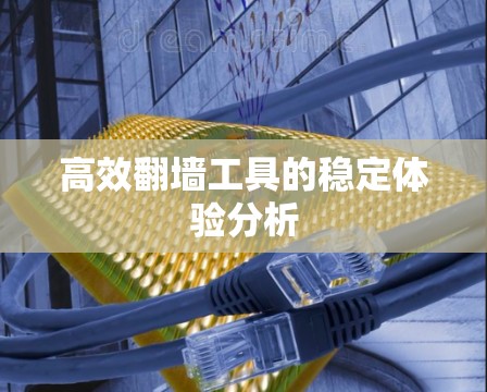 高效翻墙工具的稳定体验分析 高效翻墙工具的稳定体验分析