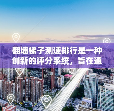 翻墙梯子测速排行是一种创新的评分系统,旨在通过在特定条件下评估玩家的速度和能力。以下是对该系统的一些总结和分析