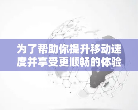 为了帮助你提升移动速度并享受更顺畅的体验,以下是逐步的解决方案 为了帮助你提升移动速度并享受更顺畅的体验,以下是逐步的解决方案