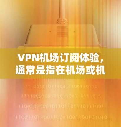 VPN机场订阅体验,通常是指在机场或机场附近的设施上提供VPN服务的体验。以下是一些主要的VPN机场订阅体验 VPN机场订阅体验,通常是指在机场或机场附近的设施上提供VPN服务的体验。以下是一些主要的VPN机场订阅体验