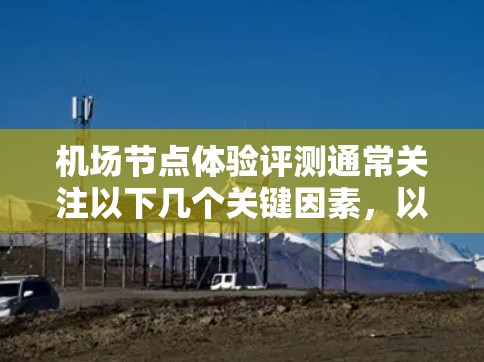 机场节点体验评测通常关注以下几个关键因素,以帮助旅客更好地体验机场 机场节点体验评测通常关注以下几个关键因素,以帮助旅客更好地体验机场