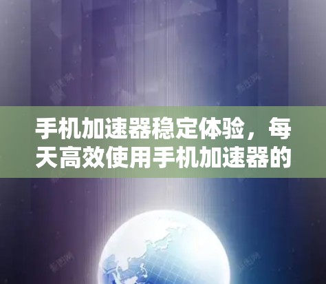 手机加速器稳定体验,每天高效使用手机加速器的指南 手机加速器稳定体验,每天高效使用手机加速器的指南