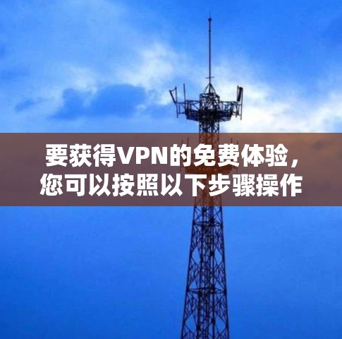 要获得VPN的免费体验,您可以按照以下步骤操作