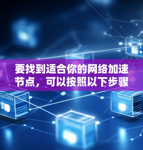要找到适合你的<strong>网络加速</strong>节点,可以按照以下步骤进行