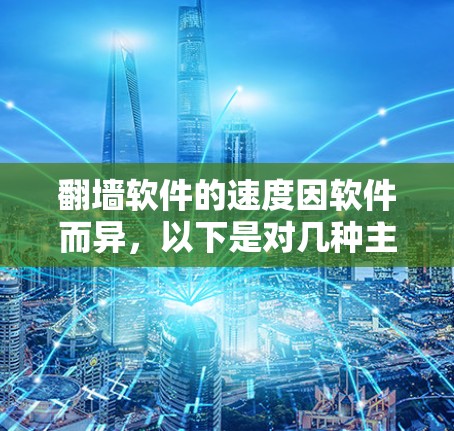 翻墙软件的速度因软件而异,以下是对几种主要翻墙软件的总结和建议 翻墙软件的速度因软件而异,以下是对几种主要翻墙软件的总结和建议