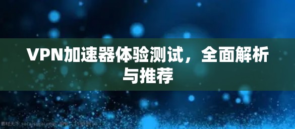 VPN加速器体验测试,全面解析与推荐 VPN加速器体验测试,全面解析与推荐
