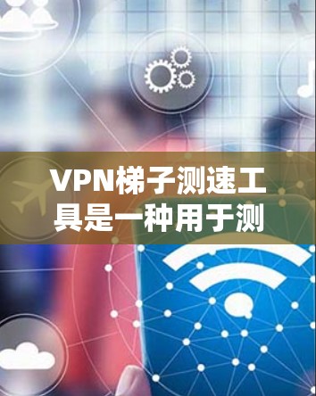 VPN梯子测速工具是一种用于测试VPN连接性能的工具,通常用于评估连接速度和稳定性。以下是关于如何使用该工具的详细步骤和建议