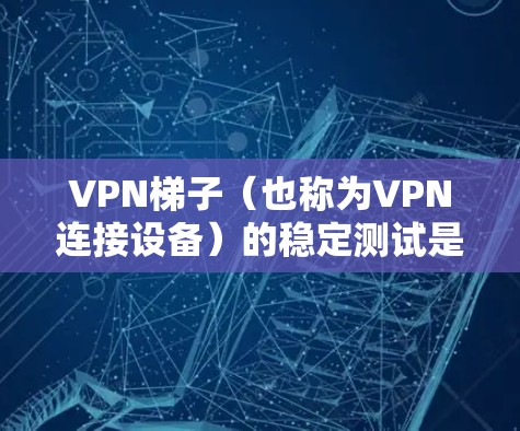 VPN梯子(也称为VPN连接设备)的稳定测试是评估其在不同环境下的稳定性,确保在使用过程中能够正常工作。以下是关于VPN梯子稳定测试的详细信息