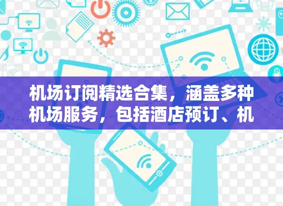 机场订阅精选合集，涵盖多种机场服务，包括酒店预订、机票预订、宠物服务、交通出行、机场服务等。以下是一些常见的机场订阅合集推荐，供您参考
