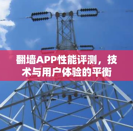 翻墙APP性能评测,技术与用户体验的平衡 翻墙APP性能评测,技术与用户体验的平衡
